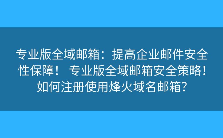 专业版全域邮箱：提高企业邮件安全性保障！ 专业版全域邮箱安全策略！如何注册使用烽火域名邮箱？