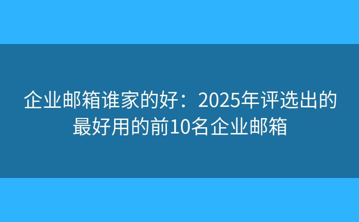 企业邮箱谁家的好：2025年评选出的最好用的前10名企业邮箱