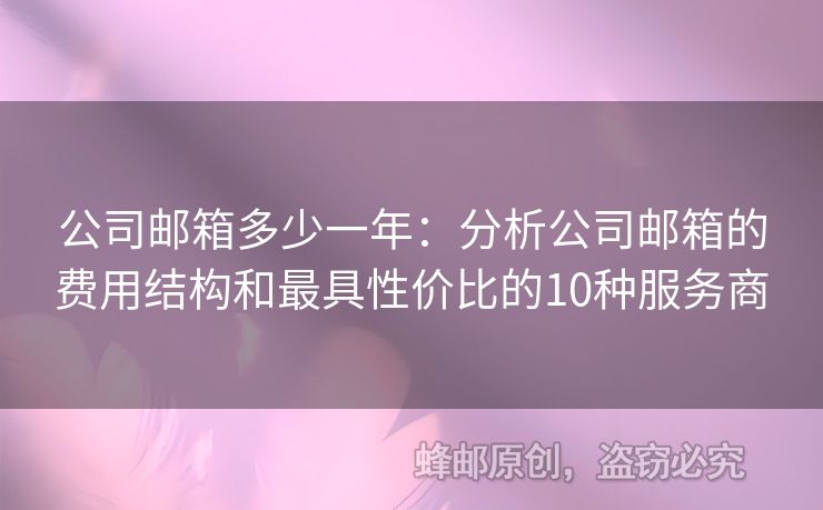 公司邮箱多少一年：分析公司邮箱的费用结构和最具性价比的10种服务商