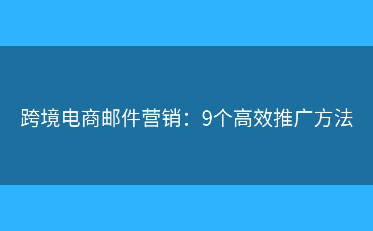 跨境电商邮件营销:9个高效推广方法 跨境电商邮件营销:9个高效推广方法