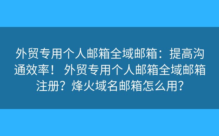 外贸专用个人邮箱全域邮箱：提高沟通效率！ 外贸专用个人邮箱全域邮箱注册？烽火域名邮箱怎么用？