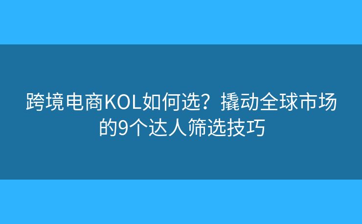 跨境电商KOL如何选?撬动全球市场的9个达人筛选技巧 跨境电商KOL如何选?撬动全球市场的9个达人筛选技巧