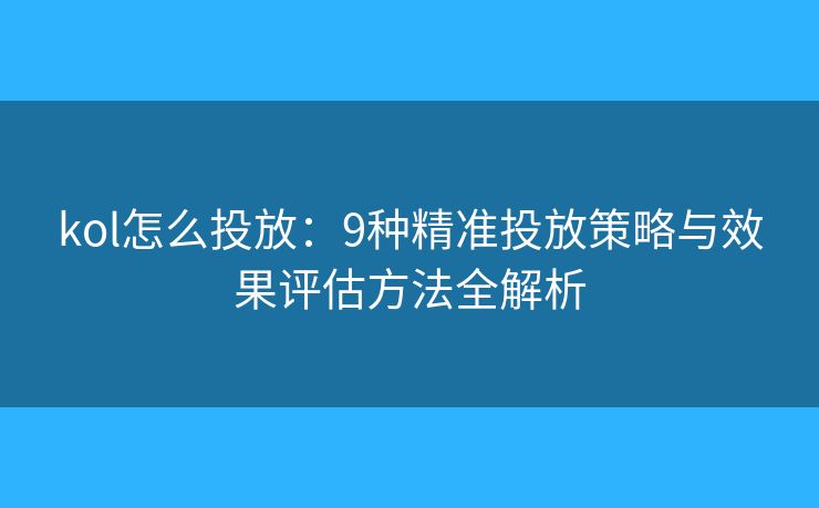 kol怎么投放:9种精准投放策略与效果评估方法全解析 kol怎么投放:9种精准投放策略与效果评估方法全解析