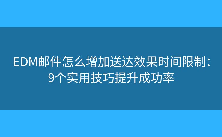 EDM邮件怎么增加送达效果时间限制：9个实用技巧提升成功率