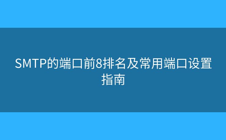 SMTP的端口前8排名及常用端口设置指南