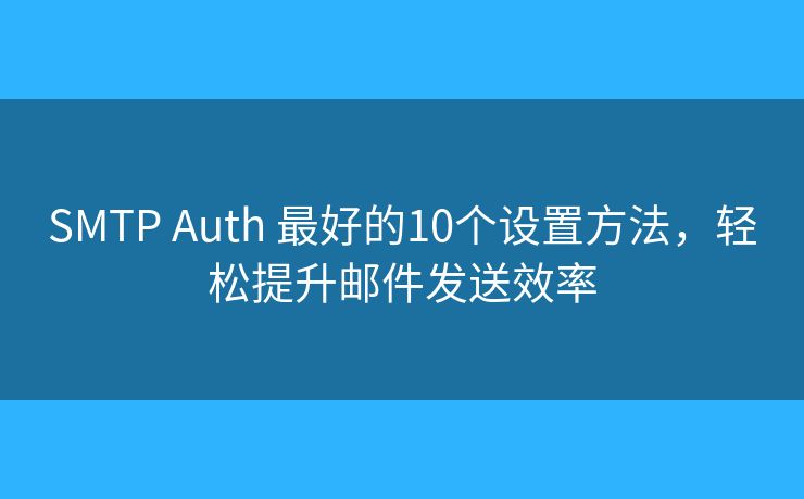 SMTP Auth 最好的10个设置方法,轻松提升邮件发送效率 SMTP Auth 最好的10个设置方法,轻松提升邮件发送效率
