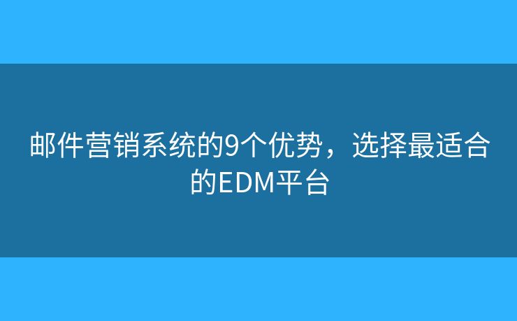 邮件营销系统的9个优势，选择最适合的EDM平台