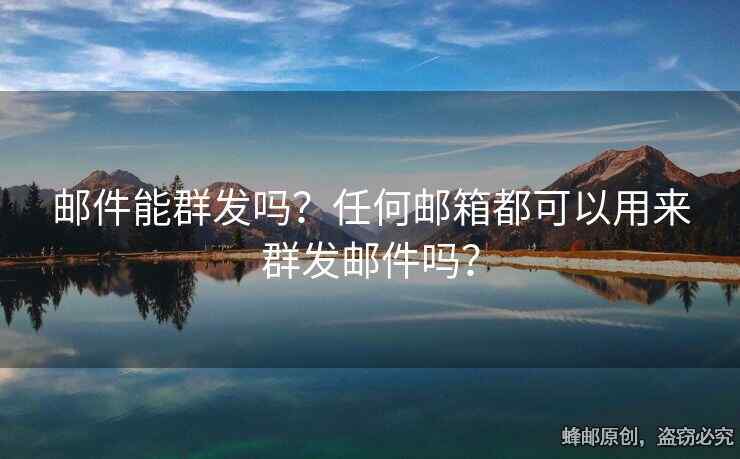 邮件能群发吗？任何邮箱都可以用来群发邮件吗？