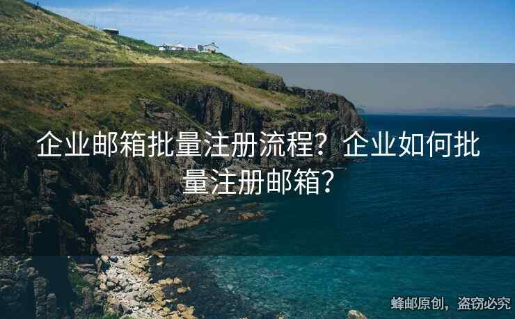 企业邮箱批量注册流程？企业如何批量注册邮箱？