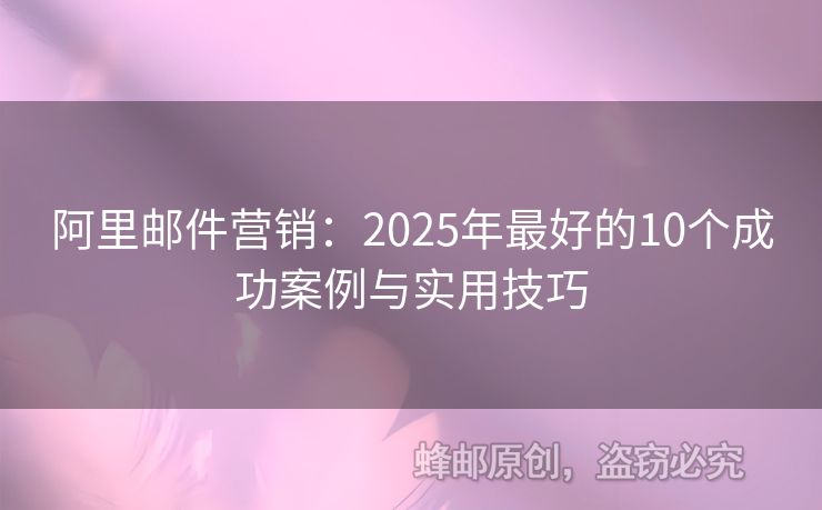 阿里邮件营销：2025年最好的10个成功案例与实用技巧