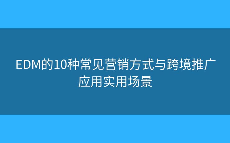 EDM的10种常见营销方式与跨境推广应用实用场景