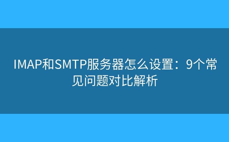 IMAP和SMTP服务器怎么设置:9个常见问题对比解析 IMAP和SMTP服务器怎么设置:9个常见问题对比解析