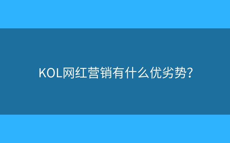 KOL网红营销有什么优劣势？