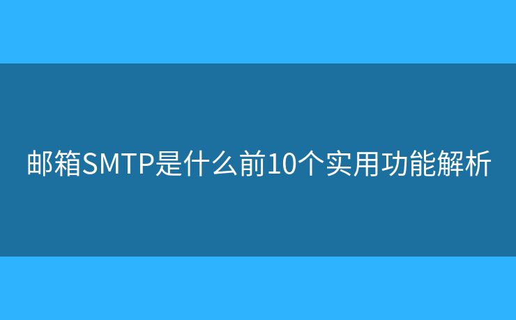 邮箱SMTP是什么前10个实用功能解析 邮箱SMTP是什么前10个实用功能解析