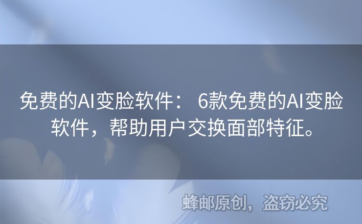 免费的AI变脸软件： 6款免费的AI变脸软件，帮助用户交换面部特征。