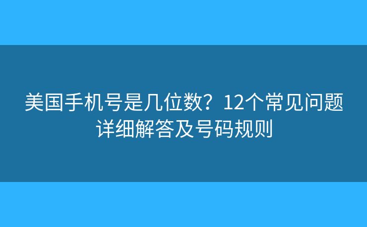 美国手机号是几位数？12个常见问题详细解答及号码规则