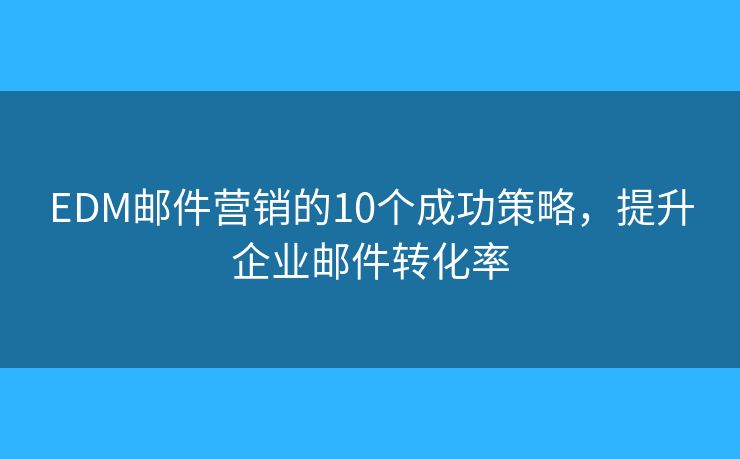 EDM邮件营销的10个成功策略，提升企业邮件转化率
