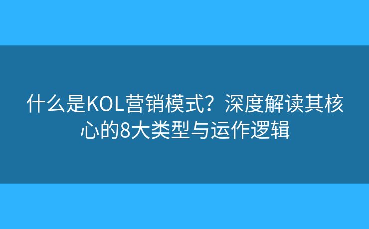 什么是KOL营销模式？深度解读其核心的8大类型与运作逻辑