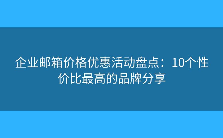 企业邮箱价格优惠活动盘点：10个性价比最高的品牌分享