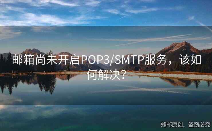 邮箱尚未开启POP3/SMTP服务，该如何解决？