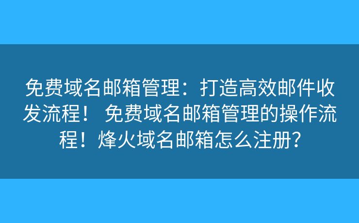 免费域名邮箱管理：打造高效邮件收发流程！ 免费域名邮箱管理的操作流程！烽火域名邮箱怎么注册？