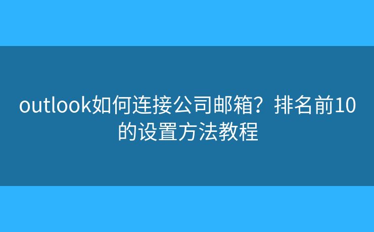 outlook如何连接公司邮箱？排名前10的设置方法教程