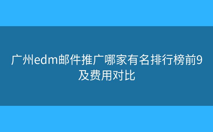 广州edm邮件推广哪家有名排行榜前9及费用对比