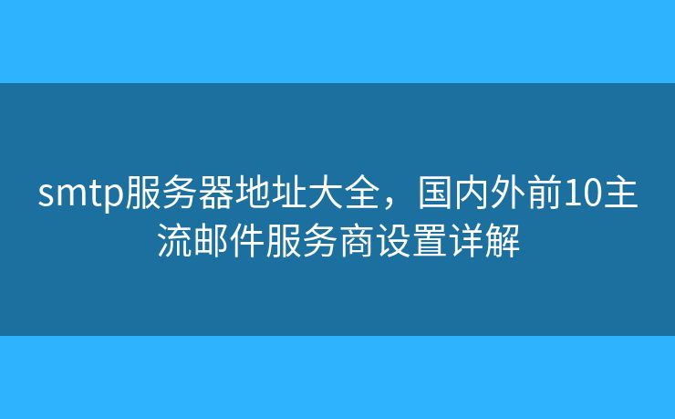 smtp服务器地址大全，国内外前10主流邮件服务商设置详解