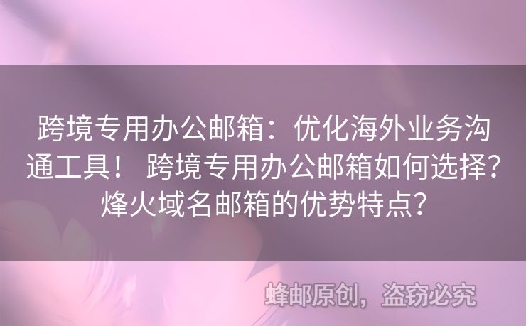 跨境专用办公邮箱：优化海外业务沟通工具！ 跨境专用办公邮箱如何选择？烽火域名邮箱的优势特点？