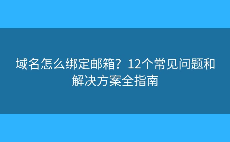 域名怎么绑定邮箱?12个常见问题和解决方案全指南 域名怎么绑定邮箱?12个常见问题和解决方案全指南