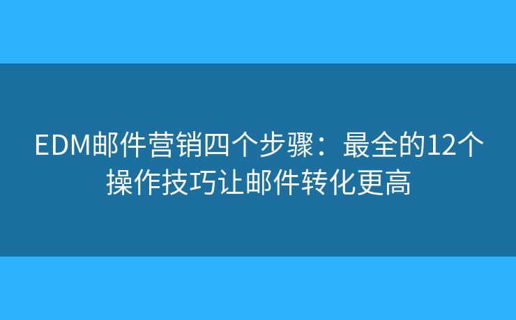 EDM邮件营销四个步骤:最全的12个操作技巧让邮件转化更高 EDM邮件营销四个步骤:最全的12个操作技巧让邮件转化更高