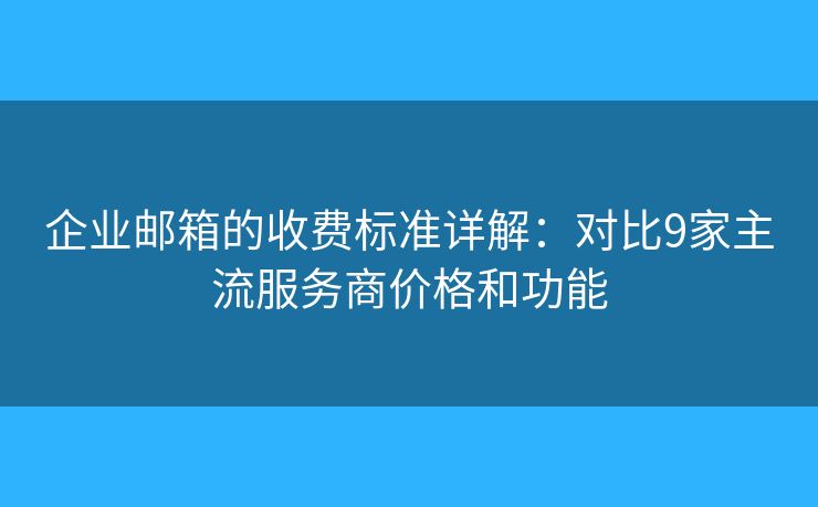 企业邮箱的收费标准详解：对比9家主流服务商价格和功能