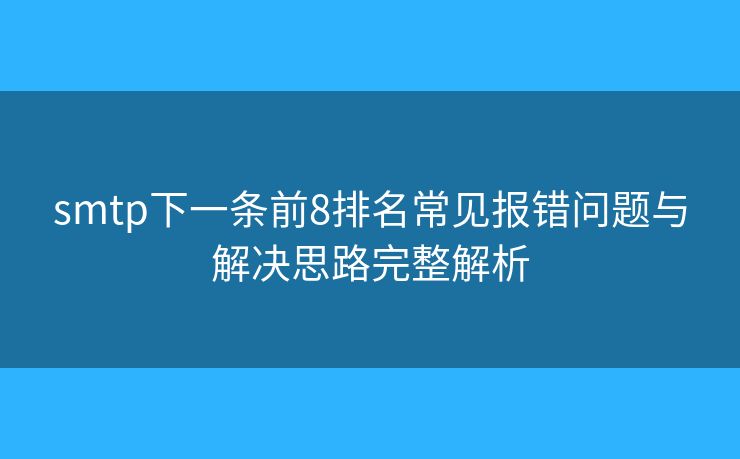 smtp下一条前8排名常见报错问题与解决思路完整解析 smtp下一条前8排名常见报错问题与解决思路完整解析