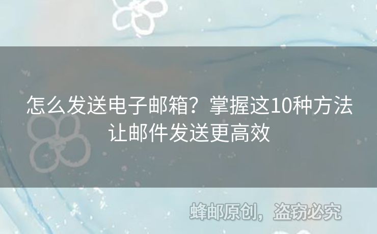 怎么发送电子邮箱？掌握这10种方法让邮件发送更高效