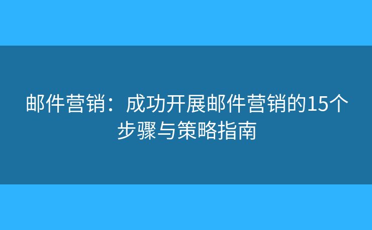 邮件营销:成功开展邮件营销的15个步骤与策略指南 邮件营销:成功开展邮件营销的15个步骤与策略指南