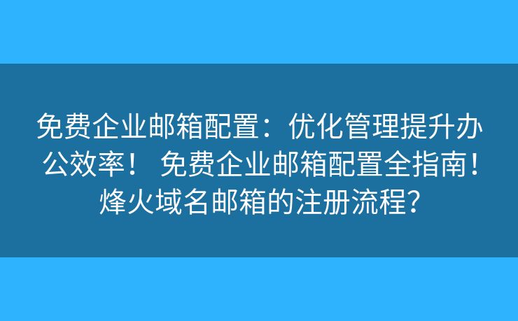免费企业邮箱配置：优化管理提升办公效率！ 免费企业邮箱配置全指南！烽火域名邮箱的注册流程？