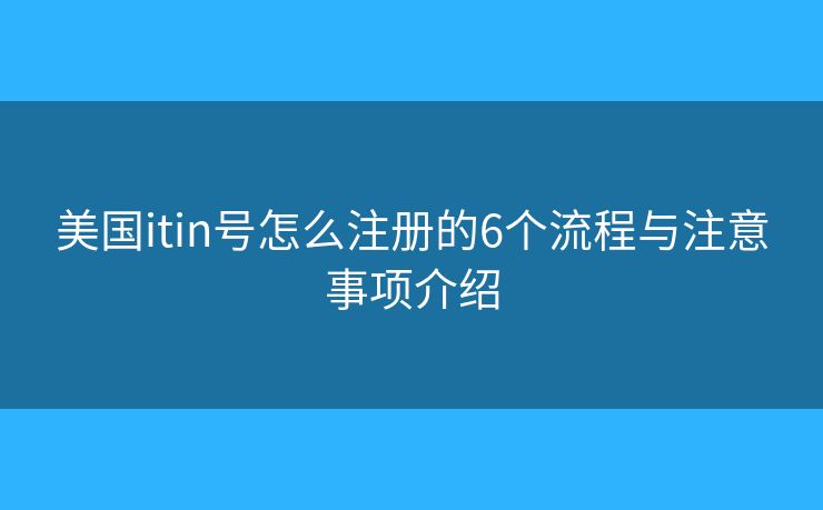 美国itin号怎么注册的6个流程与注意事项介绍