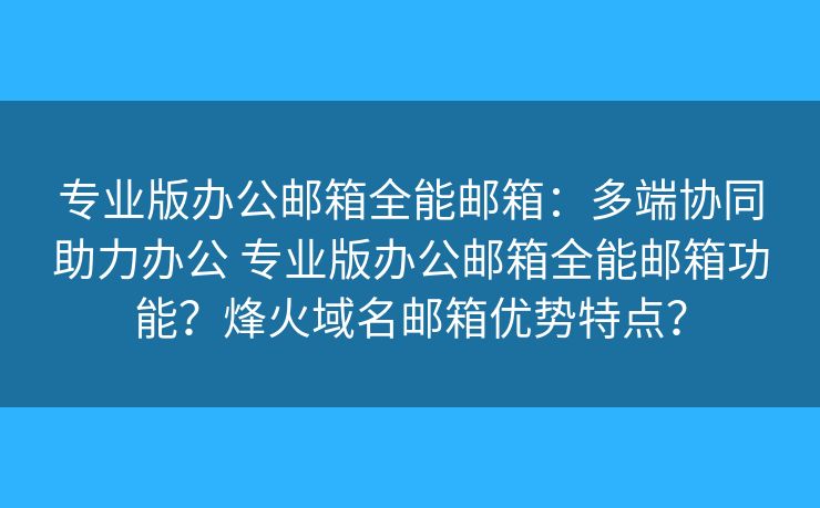 专业版办公邮箱全能邮箱：多端协同助力办公 专业版办公邮箱全能邮箱功能？烽火域名邮箱优势特点？