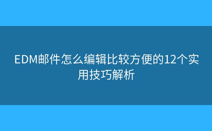 EDM邮件怎么编辑比较方便的12个实用技巧解析 EDM邮件怎么编辑比较方便的12个实用技巧解析