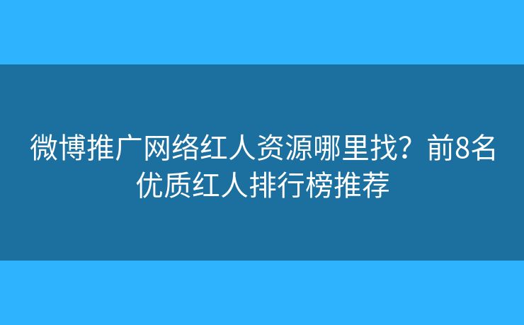 微博推广网络红人资源哪里找?前8名优质红人排行榜推荐 微博推广网络红人资源哪里找?前8名优质红人排行榜推荐