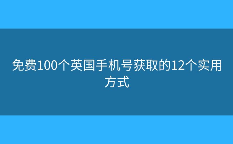 免费100个英国手机号获取的12个实用方式 免费100个英国手机号获取的12个实用方式
