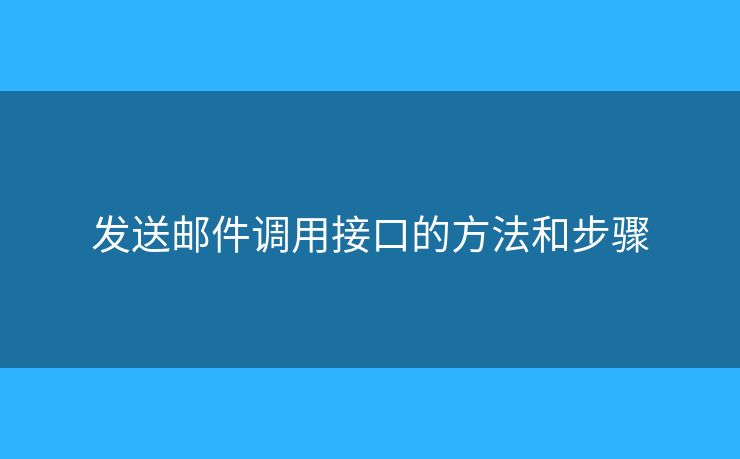 发送邮件调用接口的方法和步骤 发送邮件调用接口的方法和步骤