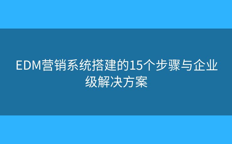 EDM营销系统搭建的15个步骤与企业级解决方案 EDM营销系统搭建的15个步骤与企业级解决方案