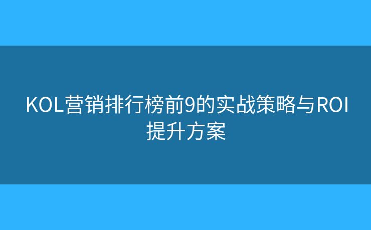 KOL营销排行榜前9的实战策略与ROI提升方案