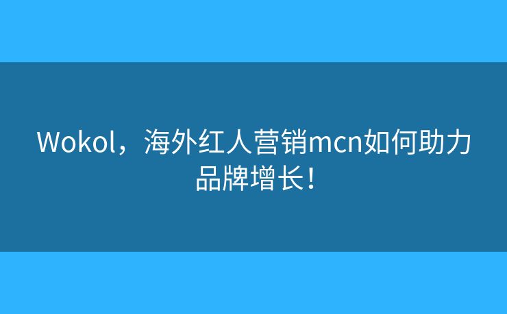 Wokol,海外红人营销mcn如何助力品牌增长! Wokol,海外红人营销mcn如何助力品牌增长!