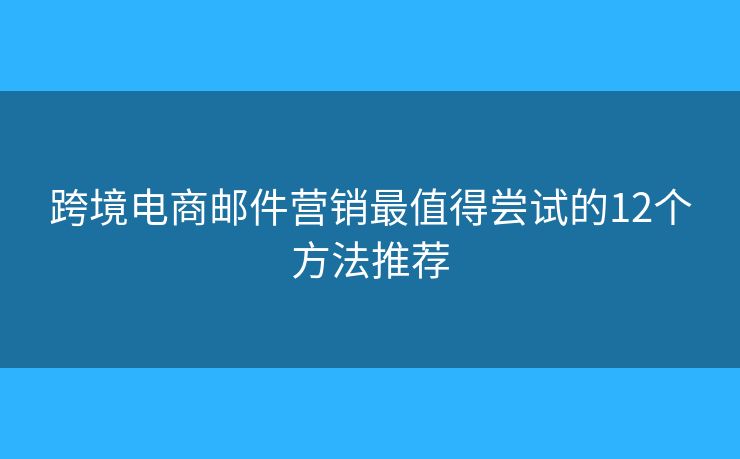 跨境电商邮件营销最值得尝试的12个方法推荐
