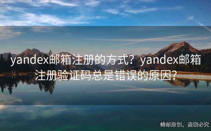 yandex邮箱注册的方式？yandex邮箱注册验证码总是错误的原因？