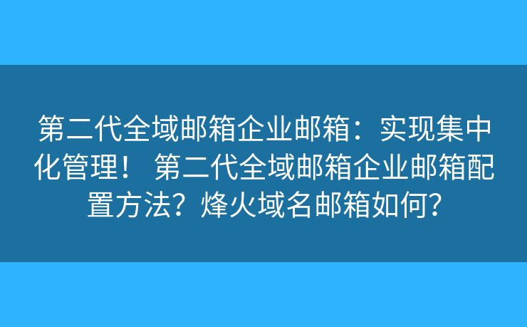 第二代全域邮箱企业邮箱：实现集中化管理！ 第二代全域邮箱企业邮箱配置方法？烽火域名邮箱如何？