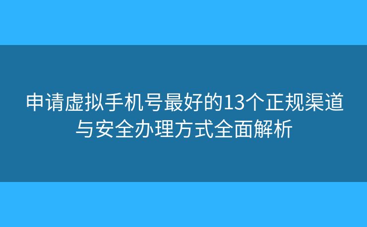 申请虚拟手机号最好的13个正规渠道与安全办理方式全面解析