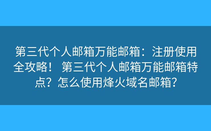 第三代个人邮箱万能邮箱：注册使用全攻略！ 第三代个人邮箱万能邮箱特点？怎么使用烽火域名邮箱？